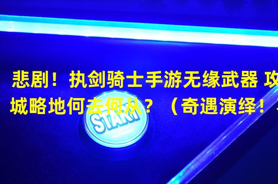 悲剧！执剑骑士手游无缘武器 攻城略地何去何从？（奇遇演绎！不休骑士手游武器失而复得 这场战斗将如何收场？）